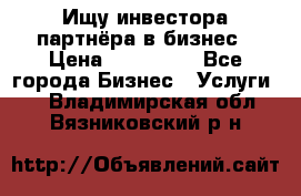 Ищу инвестора-партнёра в бизнес › Цена ­ 500 000 - Все города Бизнес » Услуги   . Владимирская обл.,Вязниковский р-н